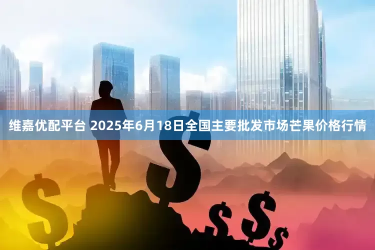 维嘉优配平台 2025年6月18日全国主要批发市场芒果价格行情