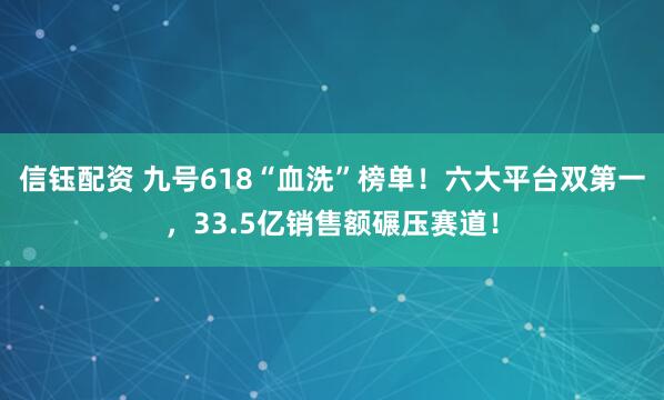 信钰配资 九号618“血洗”榜单!六大平台双第一,33.5亿销售额碾压赛道!