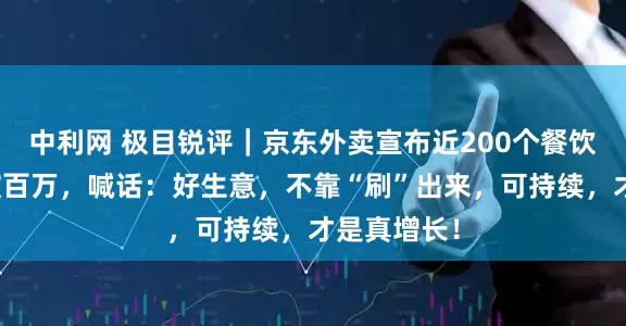 中利网 极目锐评|京东外卖宣布近200个餐饮品牌销量破百万,喊话:好生意,不靠“刷”出来,可持续,才是真增长!