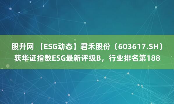 股升网 【ESG动态】君禾股份（603617.SH）获华证指数ESG最新评级B，行业排名第188