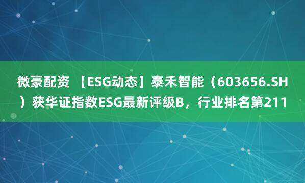 微豪配资 【ESG动态】泰禾智能（603656.SH）获华证指数ESG最新评级B，行业排名第211