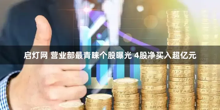 启灯网 营业部最青睐个股曝光 4股净买入超亿元