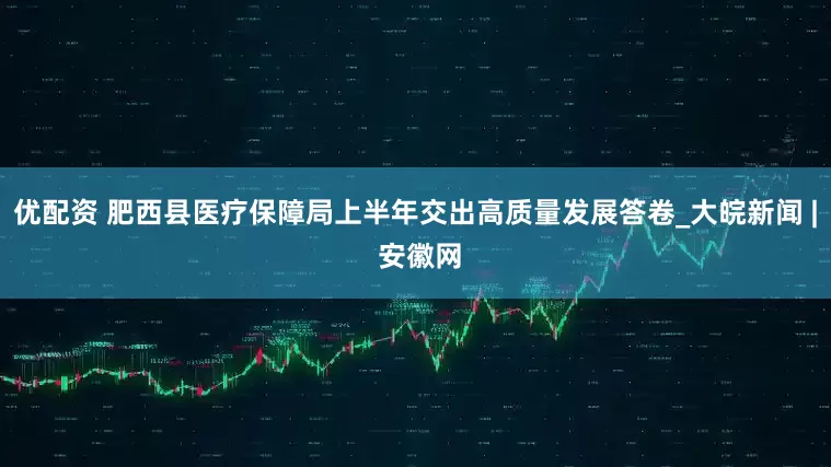 优配资 肥西县医疗保障局上半年交出高质量发展答卷_大皖新闻 | 安徽网