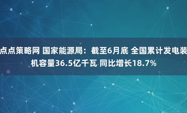 点点策略网 国家能源局：截至6月底 全国累计发电装机容量36.5亿千瓦 同比增长18.7%