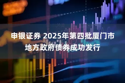申银证券 2025年第四批厦门市地方政府债券成功发行