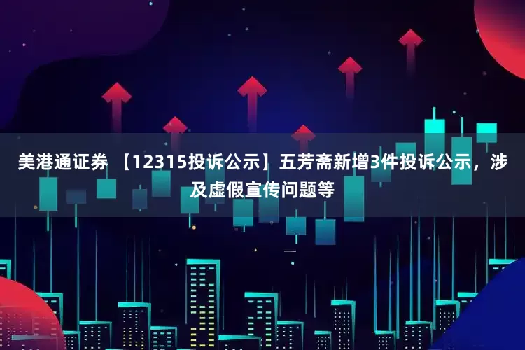 美港通证券 【12315投诉公示】五芳斋新增3件投诉公示,涉及虚假宣传问题等