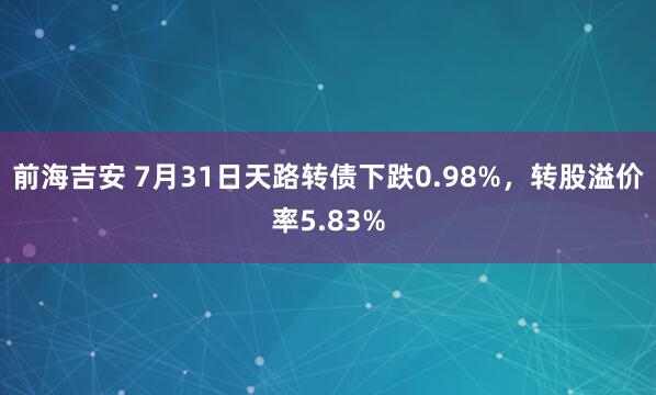 前海吉安 7月31日天路转债下跌0.98%，转股溢价率5.83%