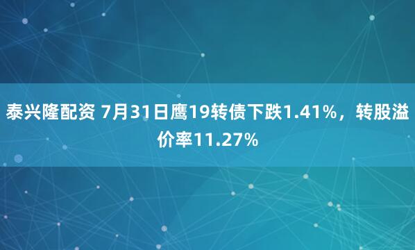 泰兴隆配资 7月31日鹰19转债下跌1.41%,转股溢价率11.27%