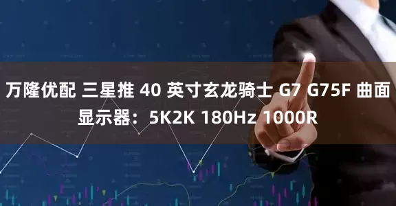 万隆优配 三星推 40 英寸玄龙骑士 G7 G75F 曲面显示器：5K2K 180Hz 1000R
