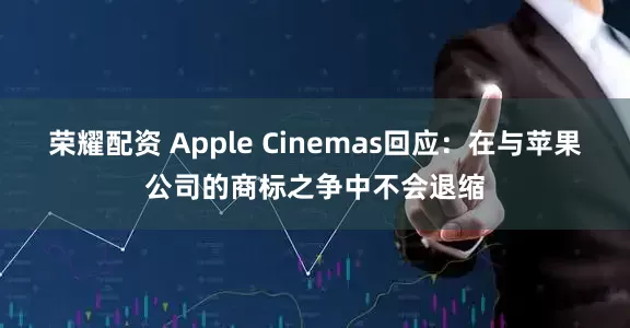 荣耀配资 Apple Cinemas回应：在与苹果公司的商标之争中不会退缩