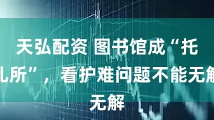 天弘配资 图书馆成“托儿所”，看护难问题不能无解