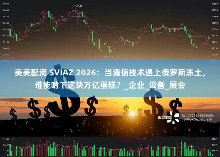 美美配资 SVIAZ 2026：当通信技术遇上俄罗斯冻土，谁能啃下这块万亿蛋糕？_企业_设备_展会