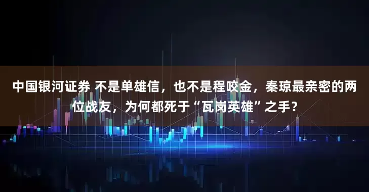 中国银河证券 不是单雄信，也不是程咬金，秦琼最亲密的两位战友，为何都死于“瓦岗英雄”之手？