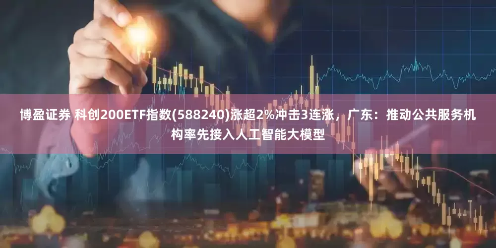 博盈证券 科创200ETF指数(588240)涨超2%冲击3连涨,广东:推动公共服务机构率先接入人工智能大模型