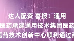 达人配资 喜报！通用技术中国医药承建通用技术集团医药技术创新中心顺利通过建设期验收