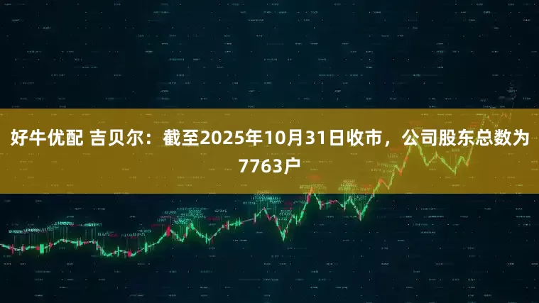好牛优配 吉贝尔：截至2025年10月31日收市，公司股东总数为7763户