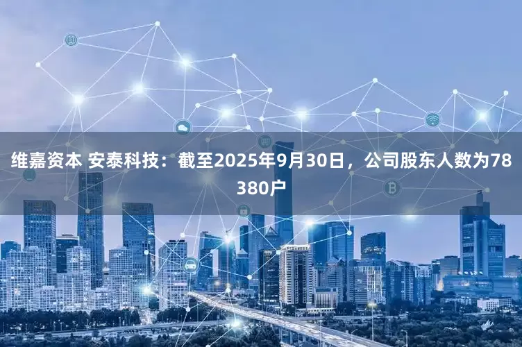 维嘉资本 安泰科技：截至2025年9月30日，公司股东人数为78380户
