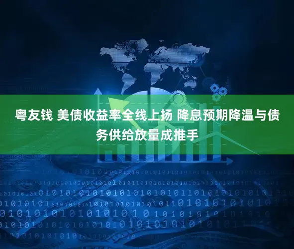 粤友钱 美债收益率全线上扬 降息预期降温与债务供给放量成推手