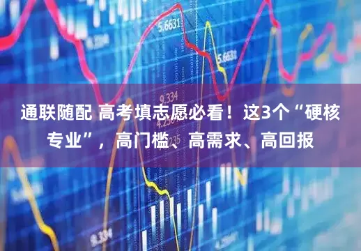 通联随配 高考填志愿必看！这3个“硬核专业”，高门槛、高需求、高回报