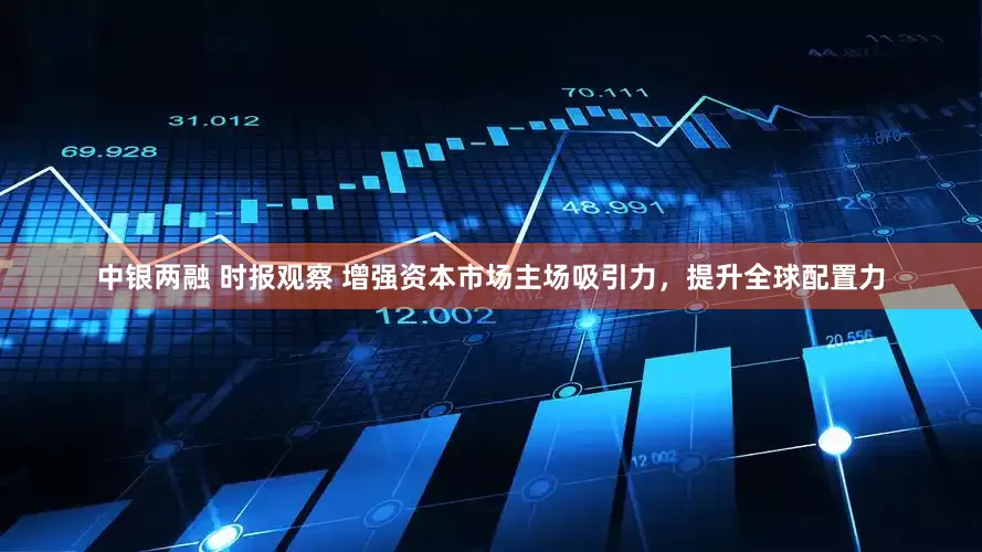 中银两融 时报观察 增强资本市场主场吸引力，提升全球配置力