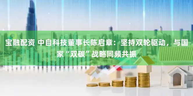 宝融配资 中自科技董事长陈启章：坚持双轮驱动，与国家“双碳”战略同频共振